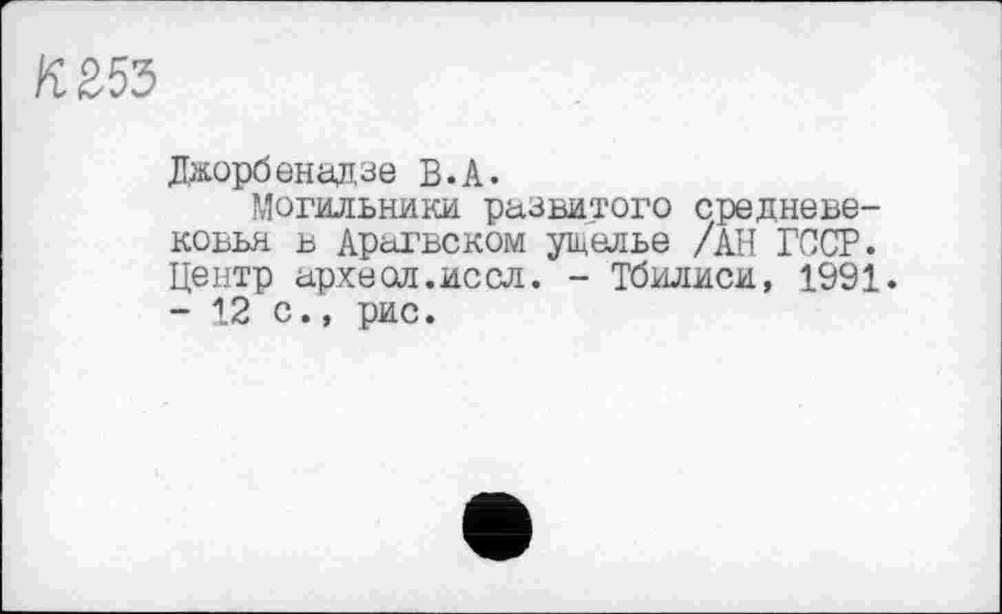 ﻿К £53
Дкорбенадзе В.А.
Могильники развитого средневековья в Арагвском ущелье /АН ГССР. Центр археол.иссл. - Тбилиси, 1991. - 12 с., рис.